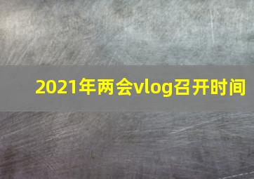 2021年两会vlog召开时间