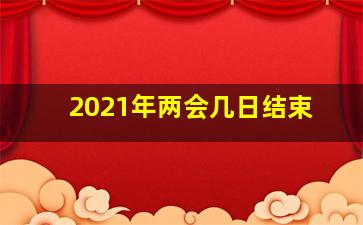 2021年两会几日结束