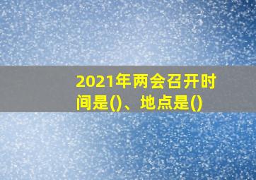 2021年两会召开时间是()、地点是()