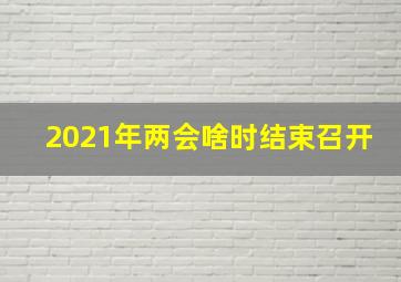 2021年两会啥时结束召开