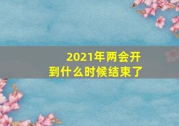 2021年两会开到什么时候结束了