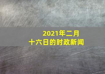 2021年二月十六日的时政新闻