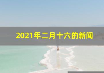 2021年二月十六的新闻