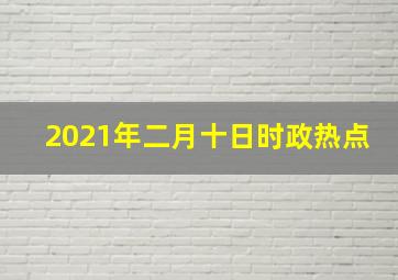 2021年二月十日时政热点