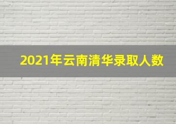 2021年云南清华录取人数