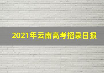 2021年云南高考招录日报