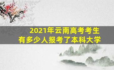 2021年云南高考考生有多少人报考了本科大学