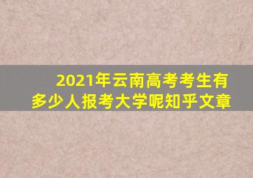 2021年云南高考考生有多少人报考大学呢知乎文章