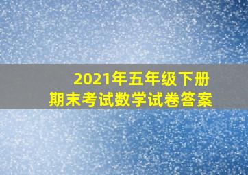 2021年五年级下册期末考试数学试卷答案