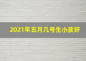 2021年五月几号生小孩好