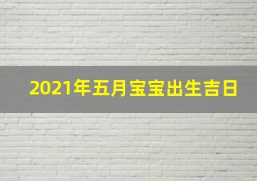 2021年五月宝宝出生吉日