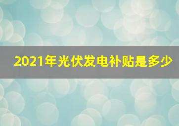 2021年光伏发电补贴是多少