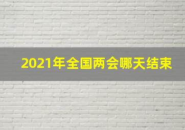 2021年全国两会哪天结束