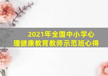 2021年全国中小学心理健康教育教师示范班心得