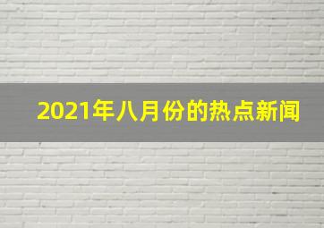 2021年八月份的热点新闻