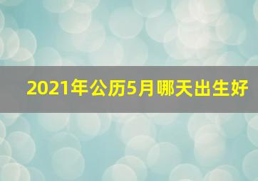 2021年公历5月哪天出生好