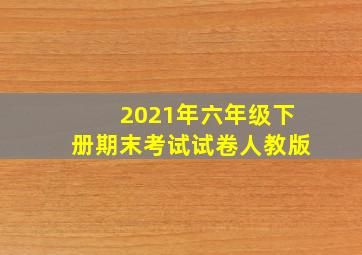 2021年六年级下册期末考试试卷人教版