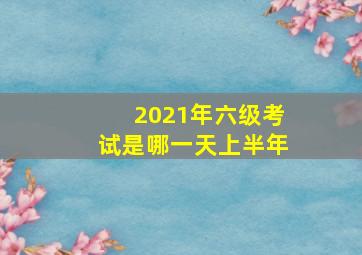 2021年六级考试是哪一天上半年