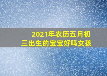 2021年农历五月初三出生的宝宝好吗女孩