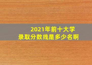 2021年前十大学录取分数线是多少名啊