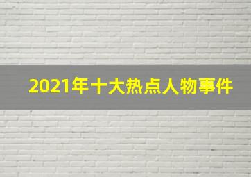 2021年十大热点人物事件