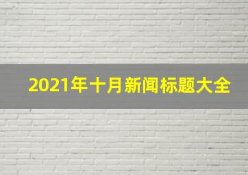 2021年十月新闻标题大全