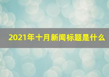 2021年十月新闻标题是什么