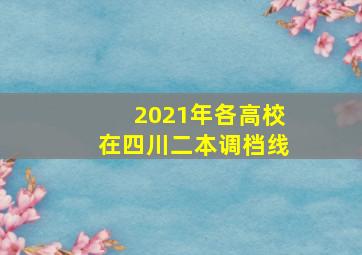 2021年各高校在四川二本调档线