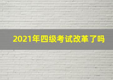 2021年四级考试改革了吗