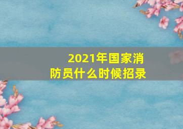 2021年国家消防员什么时候招录