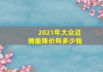 2021年大众迈腾能降价吗多少钱