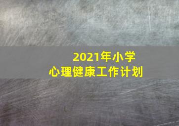 2021年小学心理健康工作计划