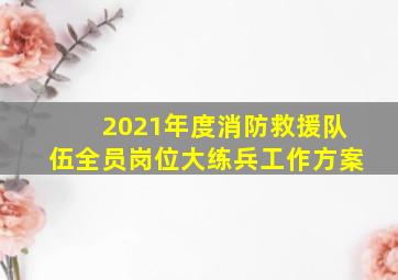 2021年度消防救援队伍全员岗位大练兵工作方案