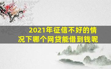 2021年征信不好的情况下哪个网贷能借到钱呢