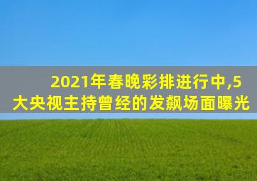 2021年春晚彩排进行中,5大央视主持曾经的发飙场面曝光