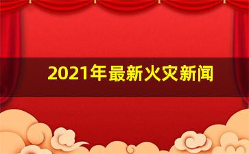 2021年最新火灾新闻