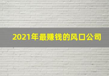 2021年最赚钱的风口公司