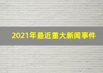 2021年最近重大新闻事件