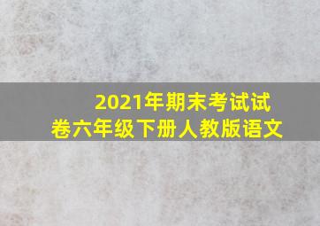 2021年期末考试试卷六年级下册人教版语文