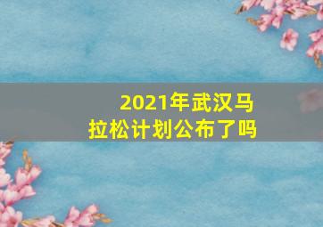 2021年武汉马拉松计划公布了吗