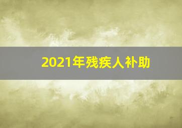 2021年残疾人补助