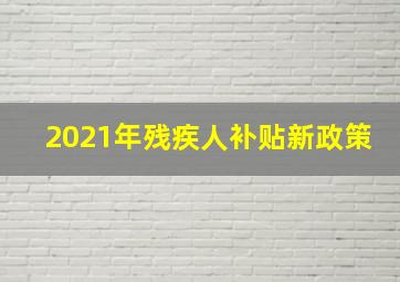 2021年残疾人补贴新政策