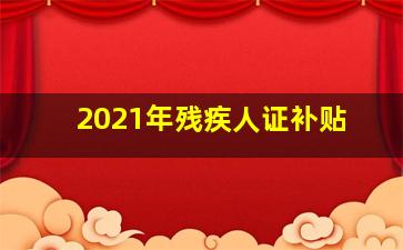 2021年残疾人证补贴