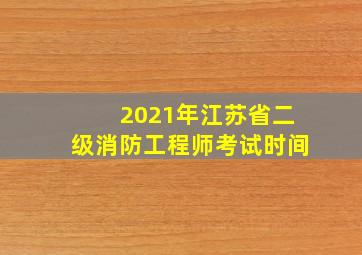 2021年江苏省二级消防工程师考试时间