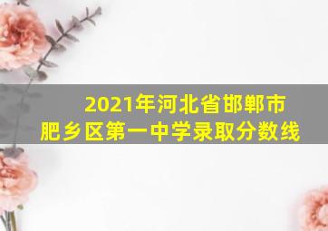 2021年河北省邯郸市肥乡区第一中学录取分数线