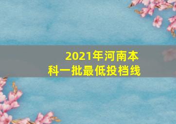 2021年河南本科一批最低投档线