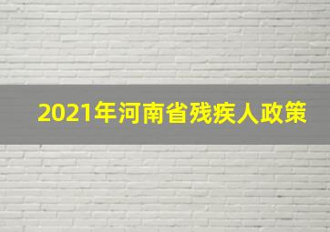 2021年河南省残疾人政策