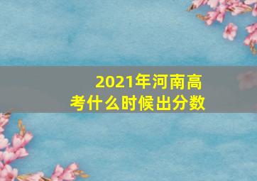 2021年河南高考什么时候出分数