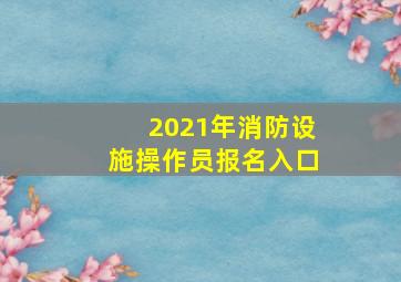 2021年消防设施操作员报名入口