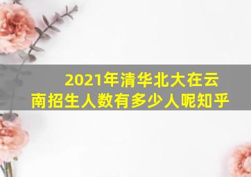 2021年清华北大在云南招生人数有多少人呢知乎